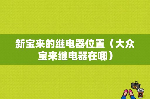 新宝来的继电器位置（大众宝来继电器在哪）