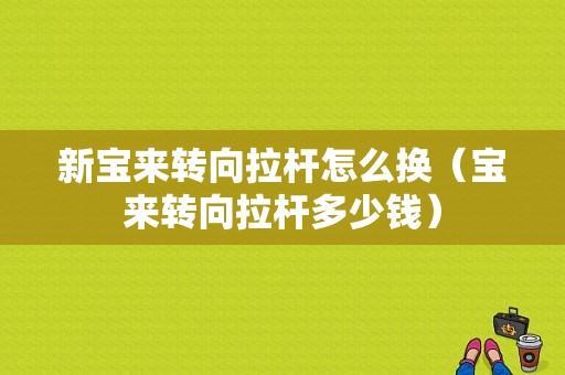 新宝来转向拉杆怎么换（宝来转向拉杆多少钱）