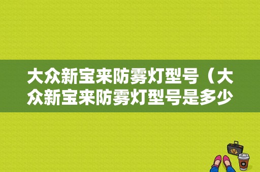 大众新宝来防雾灯型号（大众新宝来防雾灯型号是多少）