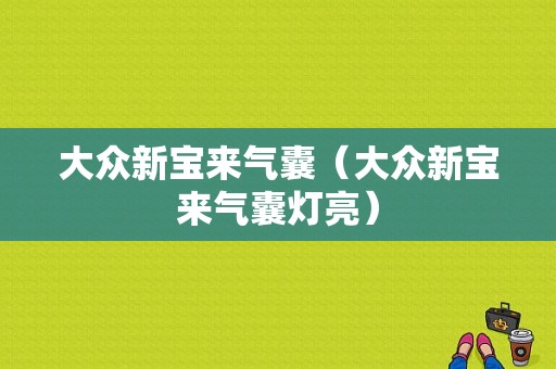 大众新宝来气囊（大众新宝来气囊灯亮）