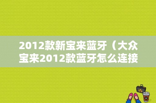 2012款新宝来蓝牙（大众宝来2012款蓝牙怎么连接）