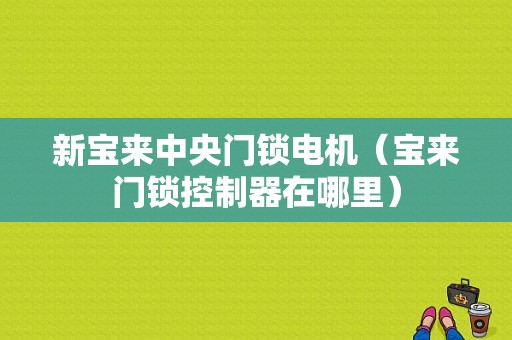 新宝来中央门锁电机（宝来门锁控制器在哪里）