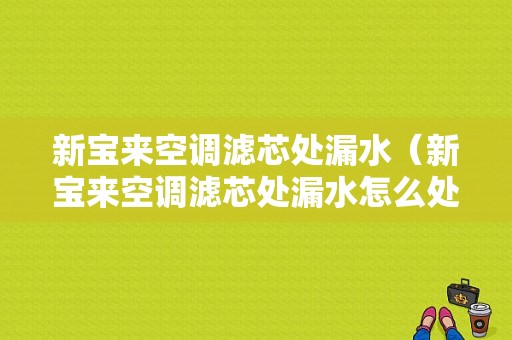 新宝来空调滤芯处漏水（新宝来空调滤芯处漏水怎么处理）