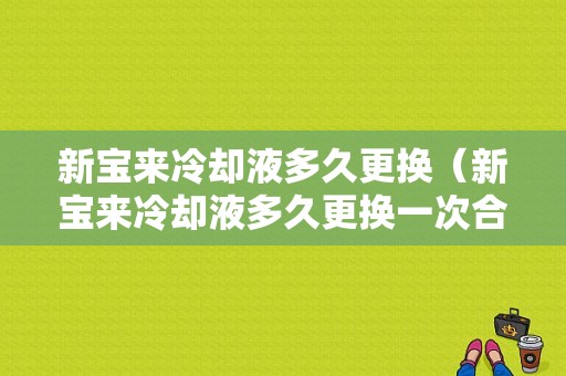 新宝来冷却液多久更换（新宝来冷却液多久更换一次合适）