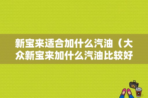 新宝来适合加什么汽油（大众新宝来加什么汽油比较好）-图1