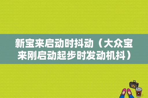 新宝来启动时抖动（大众宝来刚启动起步时发动机抖）-图1