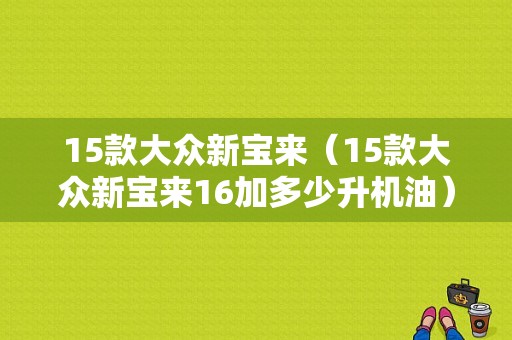 15款大众新宝来（15款大众新宝来16加多少升机油）-图1