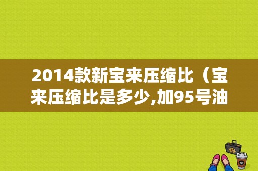 2014款新宝来压缩比（宝来压缩比是多少,加95号油可以不）