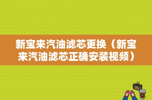 新宝来汽油滤芯更换（新宝来汽油滤芯正确安装视频）