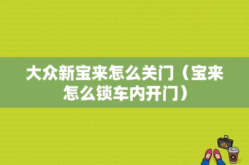 大众新宝来怎么关门（宝来怎么锁车内开门）