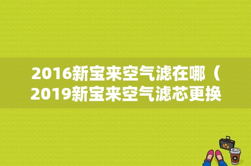 2016新宝来空气滤在哪（2019新宝来空气滤芯更换）