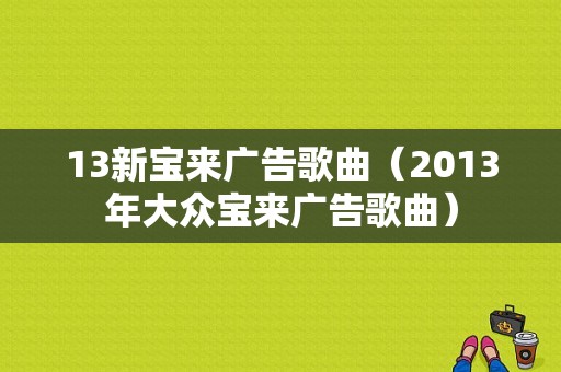 13新宝来广告歌曲（2013年大众宝来广告歌曲）