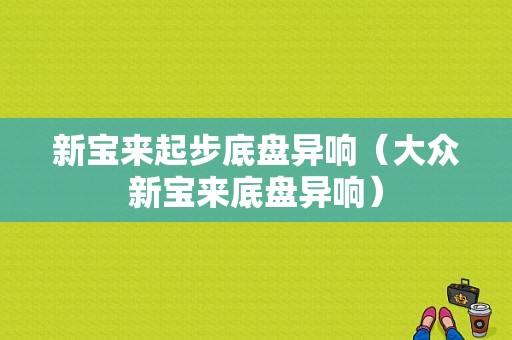 新宝来起步底盘异响（大众新宝来底盘异响）-图1