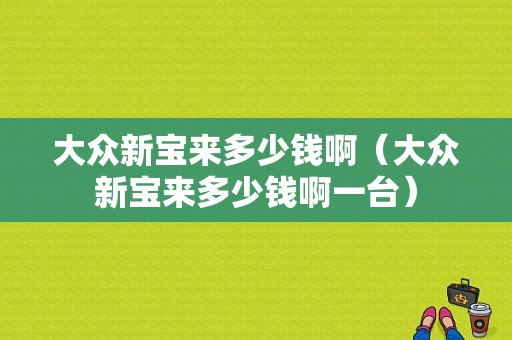 大众新宝来多少钱啊（大众新宝来多少钱啊一台）-图1