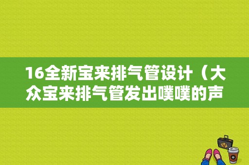 16全新宝来排气管设计（大众宝来排气管发出噗噗的声音怎么改装）-图1