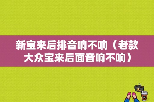 新宝来后排音响不响（老款大众宝来后面音响不响）-图1