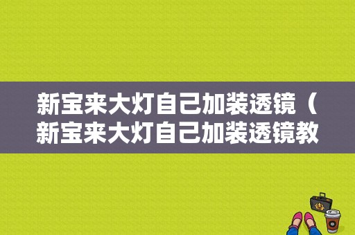 新宝来大灯自己加装透镜（新宝来大灯自己加装透镜教程）