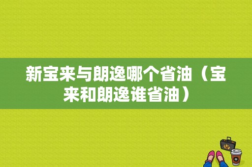 新宝来与朗逸哪个省油（宝来和朗逸谁省油）