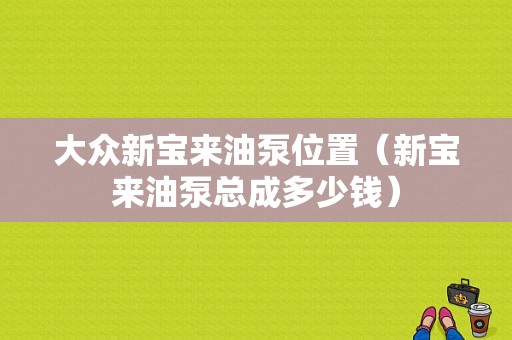 大众新宝来油泵位置（新宝来油泵总成多少钱）-图1