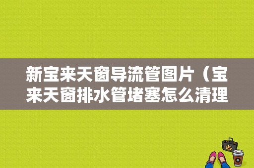 新宝来天窗导流管图片（宝来天窗排水管堵塞怎么清理）