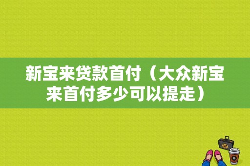 新宝来贷款首付（大众新宝来首付多少可以提走）-图1