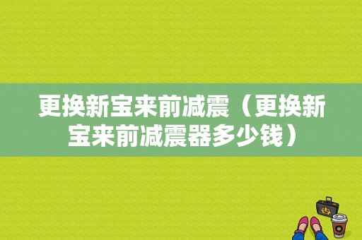 更换新宝来前减震（更换新宝来前减震器多少钱）