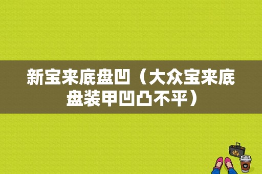 新宝来底盘凹（大众宝来底盘装甲凹凸不平）-图1