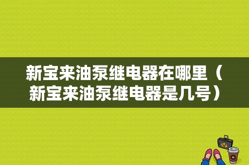 新宝来油泵继电器在哪里（新宝来油泵继电器是几号）-图1