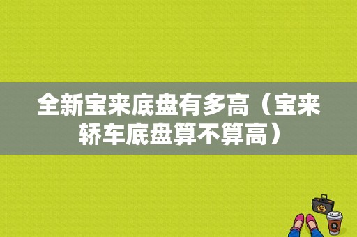 全新宝来底盘有多高（宝来轿车底盘算不算高）-图1