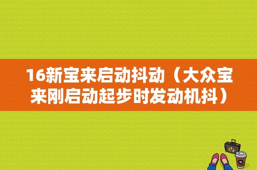 16新宝来启动抖动（大众宝来刚启动起步时发动机抖）