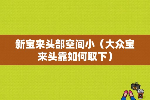 新宝来头部空间小（大众宝来头靠如何取下）