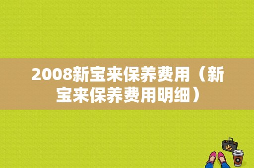 2008新宝来保养费用（新宝来保养费用明细）-图1