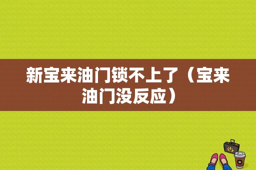 新宝来油门锁不上了（宝来油门没反应）