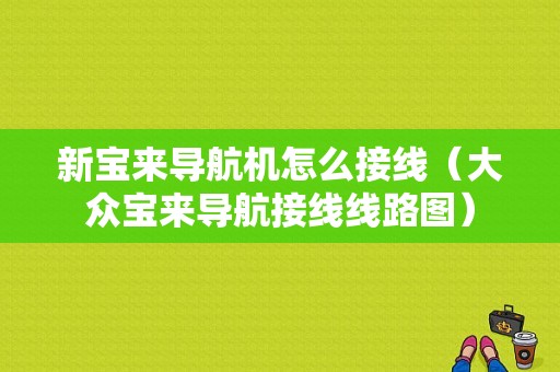 新宝来导航机怎么接线（大众宝来导航接线线路图）