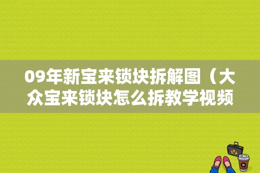 09年新宝来锁块拆解图（大众宝来锁块怎么拆教学视频）