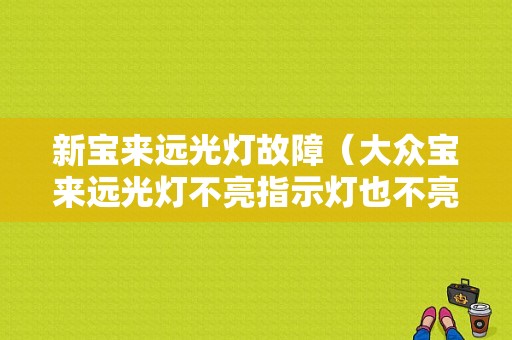 新宝来远光灯故障（大众宝来远光灯不亮指示灯也不亮）-图1