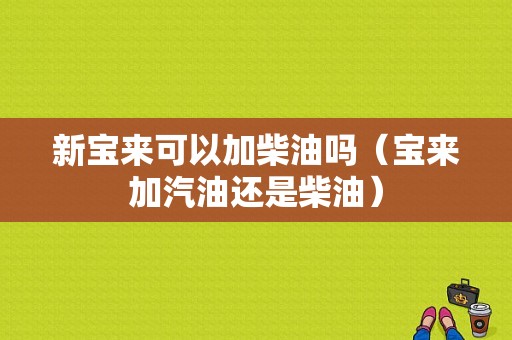 新宝来可以加柴油吗（宝来加汽油还是柴油）