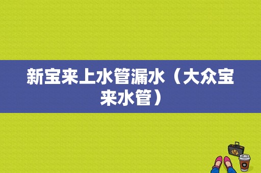 新宝来上水管漏水（大众宝来水管）