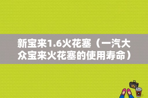 新宝来1.6火花塞（一汽大众宝来火花塞的使用寿命）-图1