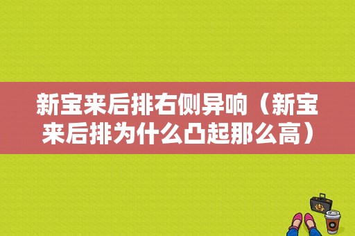 新宝来后排右侧异响（新宝来后排为什么凸起那么高）