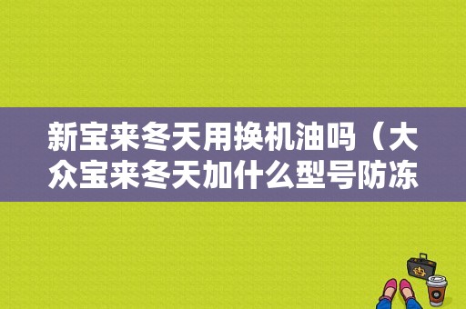 新宝来冬天用换机油吗（大众宝来冬天加什么型号防冻机油）