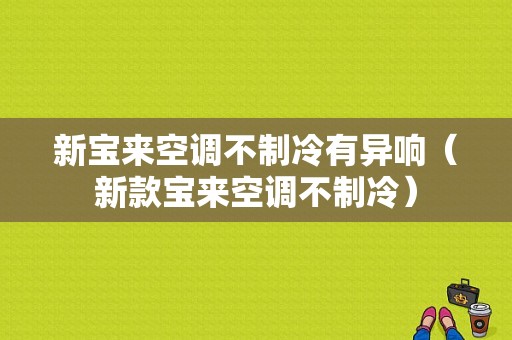 新宝来空调不制冷有异响（新款宝来空调不制冷）-图1