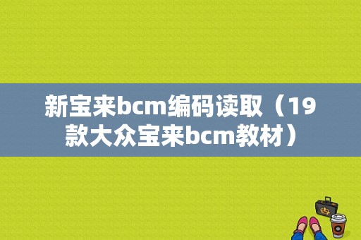 新宝来bcm编码读取（19款大众宝来bcm教材）