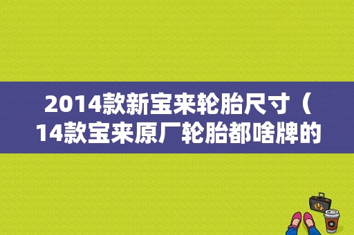 2014款新宝来轮胎尺寸（14款宝来原厂轮胎都啥牌的）-图1