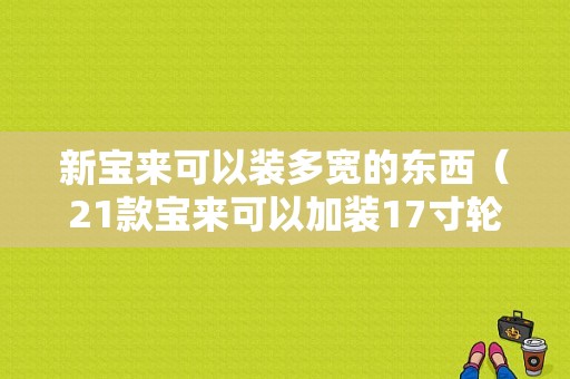 新宝来可以装多宽的东西（21款宝来可以加装17寸轮毂吗）-图1