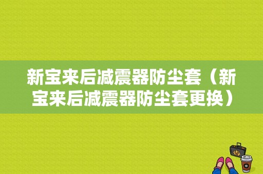 新宝来后减震器防尘套（新宝来后减震器防尘套更换）