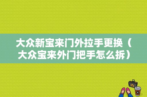 大众新宝来门外拉手更换（大众宝来外门把手怎么拆）