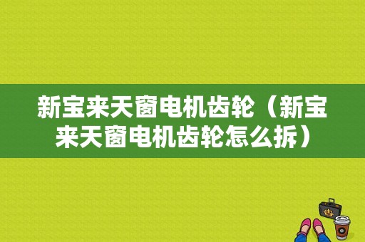 新宝来天窗电机齿轮（新宝来天窗电机齿轮怎么拆）-图1