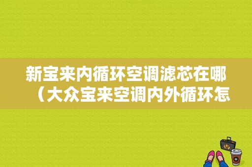 新宝来内循环空调滤芯在哪（大众宝来空调内外循环怎么使用）