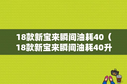 18款新宝来瞬间油耗40（18款新宝来瞬间油耗40升正常吗）